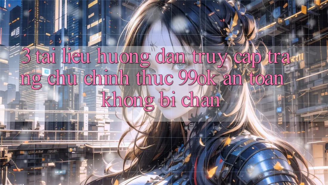 3. Tài liệu hướng dẫn Truy Cập Trang chủ Chính Thức 99ok An Toàn, Không Bị Chặn 3. Tài liệu hướng dẫn Truy Cập Trang chủ Chính Thức 99ok An Toàn, Không Bị Chặn