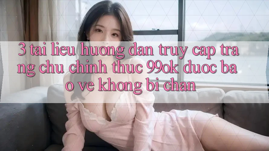 3. Tài liệu hướng dẫn Truy Cập Trang chủ Chính Thức 99ok Được bảo vệ, Không Bị Chặn