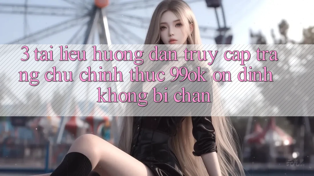 3. Tài liệu hướng dẫn Truy Cập Trang chủ Chính Thức 99ok Ổn định, Không Bị Chặn 3. Tài liệu hướng dẫn Truy Cập Trang chủ Chính Thức 99ok Ổn định, Không Bị Chặn