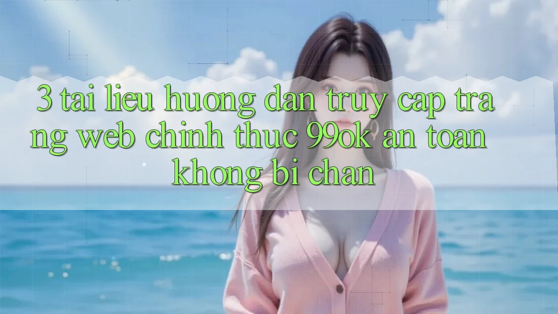 3. Tài liệu hướng dẫn Truy Cập Trang web Chính Thức 99ok An Toàn, Không Bị Chặn 3. Tài liệu hướng dẫn Truy Cập Trang web Chính Thức 99ok An Toàn, Không Bị Chặn