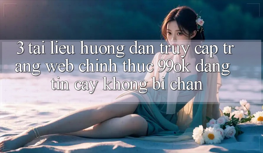3. Tài liệu hướng dẫn Truy Cập Trang web Chính Thức 99ok Đáng tin cậy, Không Bị Chặn 3. Tài liệu hướng dẫn Truy Cập Trang web Chính Thức 99ok Đáng tin cậy, Không Bị Chặn