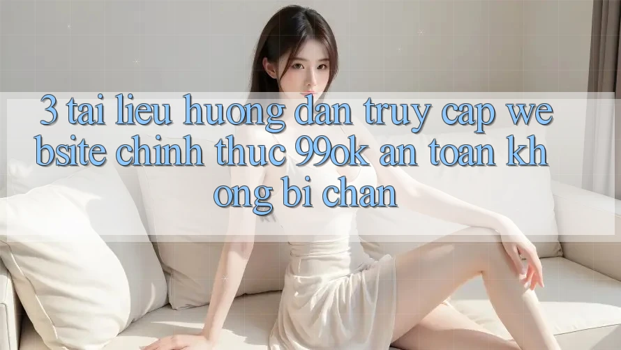 3. Tài liệu hướng dẫn Truy Cập Website Chính Thức 99ok An Toàn, Không Bị Chặn 3. Tài liệu hướng dẫn Truy Cập Website Chính Thức 99ok An Toàn, Không Bị Chặn