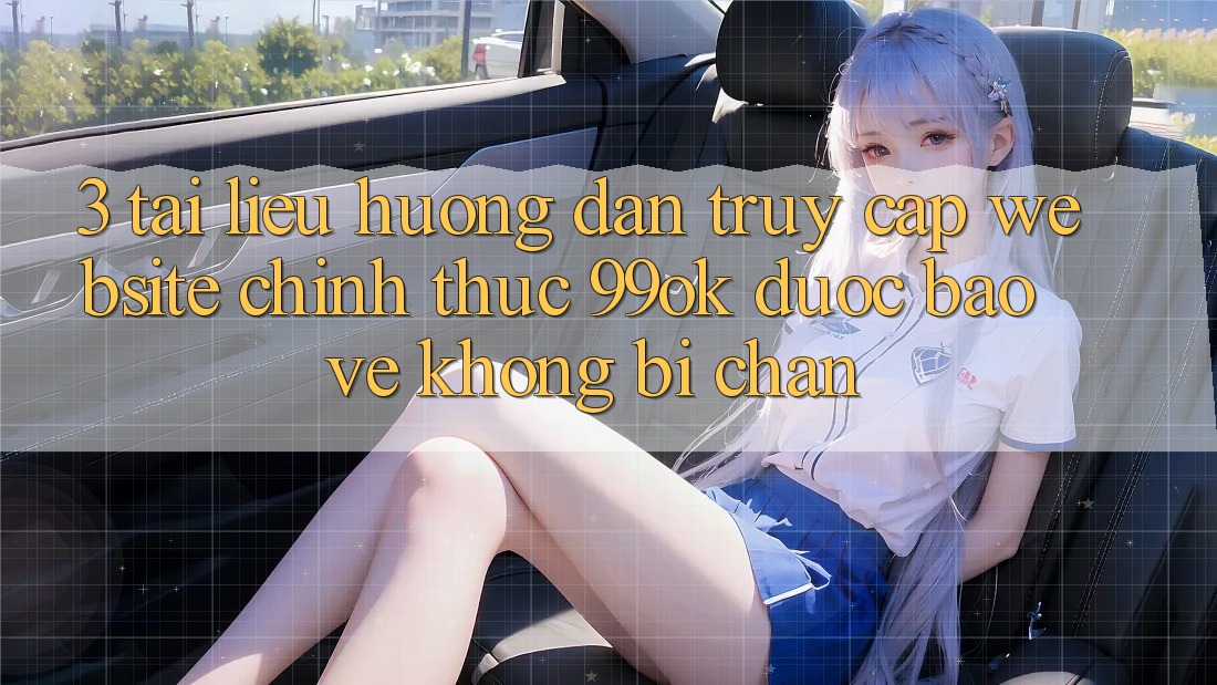 3. Tài liệu hướng dẫn Truy Cập Website Chính Thức 99ok Được bảo vệ, Không Bị Chặn 3. Tài liệu hướng dẫn Truy Cập Website Chính Thức 99ok Được bảo vệ, Không Bị Chặn