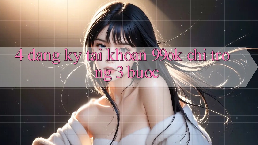 4. Đăng Ký Tài khoản 99ok Chỉ Trong 3 Bước 4. Đăng Ký Tài khoản 99ok Chỉ Trong 3 Bước