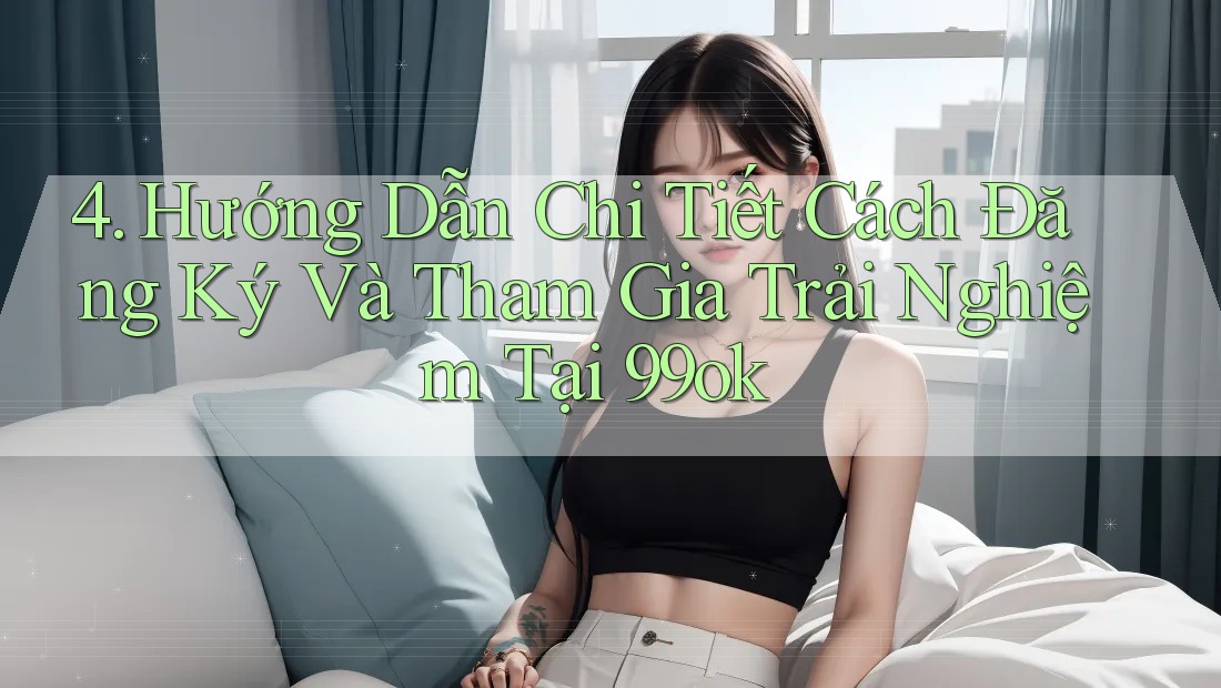 4. Hướng Dẫn Chi Tiết Cách Đăng Ký Và Tham Gia Trải Nghiệm Tại 99ok