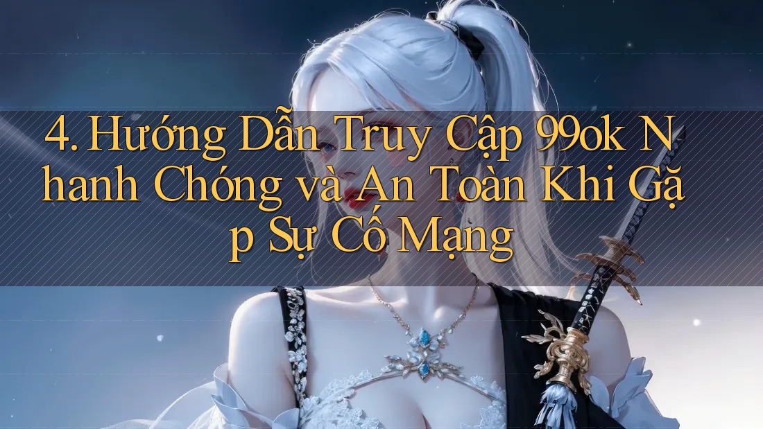 4. Hướng Dẫn Truy Cập 99ok Nhanh Chóng và An Toàn Khi Gặp Sự Cố Mạng 4. Hướng Dẫn Truy Cập 99ok Nhanh Chóng và An Toàn Khi Gặp Sự Cố Mạng