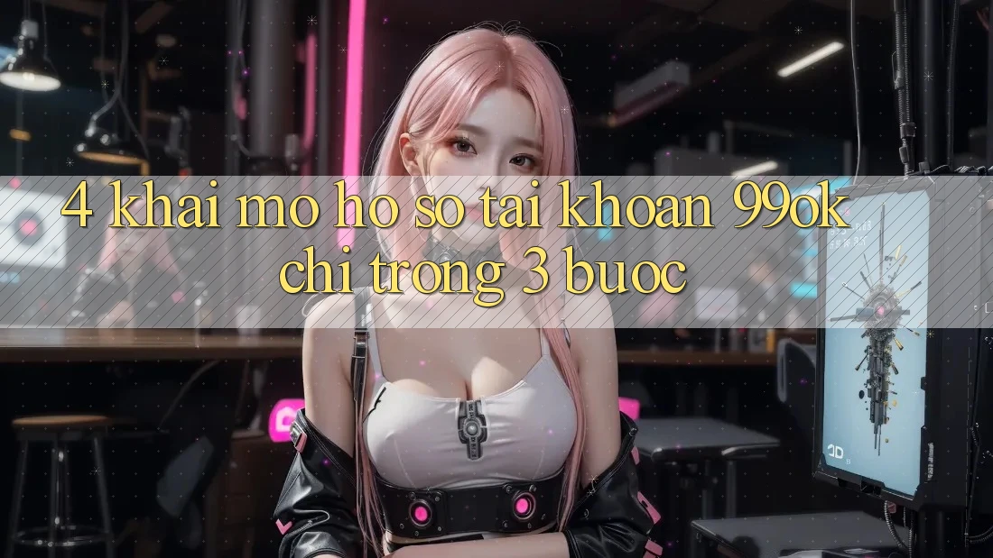 4. Khai mở hồ sơ Tài Khoản 99ok Chỉ Trong 3 Bước 4. Khai mở hồ sơ Tài Khoản 99ok Chỉ Trong 3 Bước