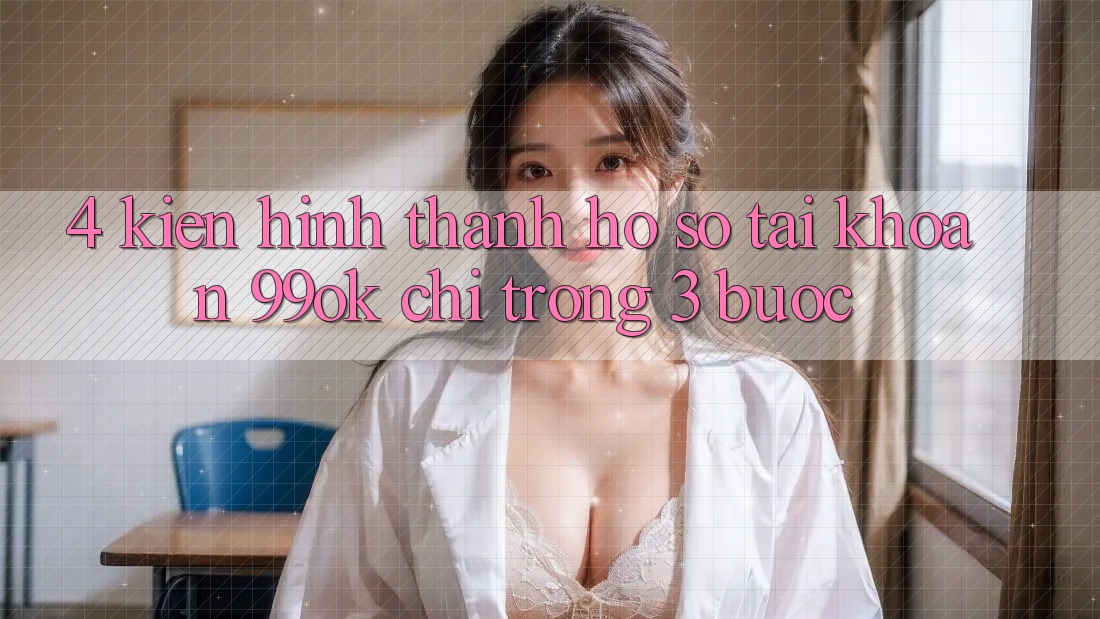 4. Kiến hình thành hồ sơ Tài Khoản 99ok Chỉ Trong 3 Bước 4. Kiến hình thành hồ sơ Tài Khoản 99ok Chỉ Trong 3 Bước