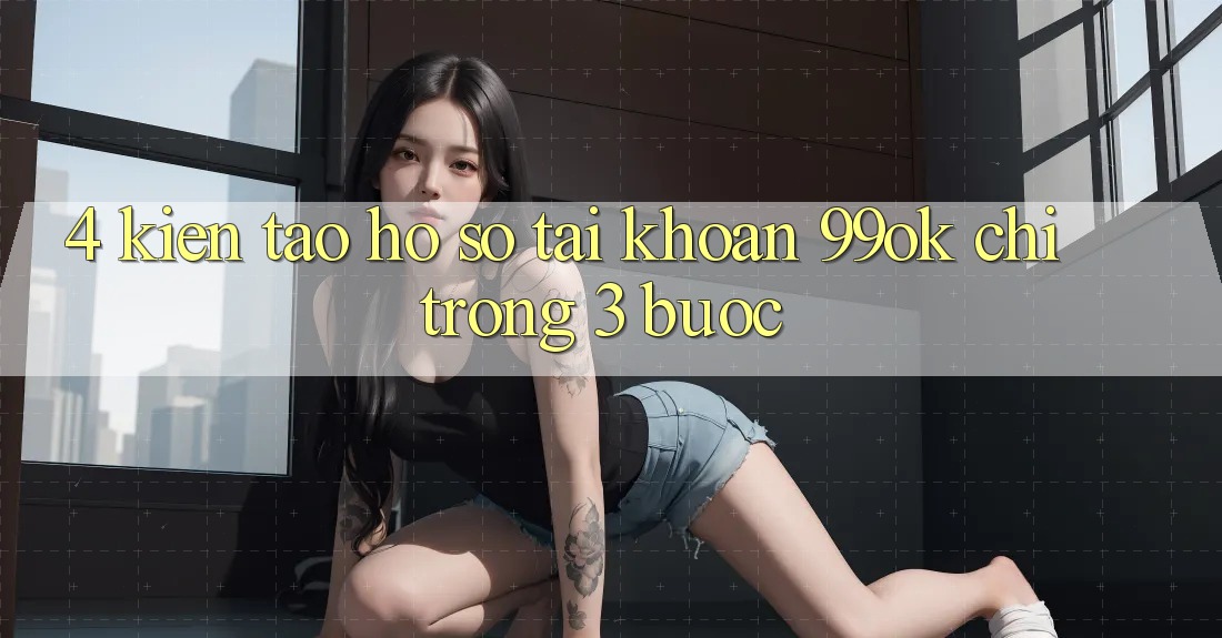 4. Kiến tạo hồ sơ Tài Khoản 99ok Chỉ Trong 3 Bước 4. Kiến tạo hồ sơ Tài Khoản 99ok Chỉ Trong 3 Bước