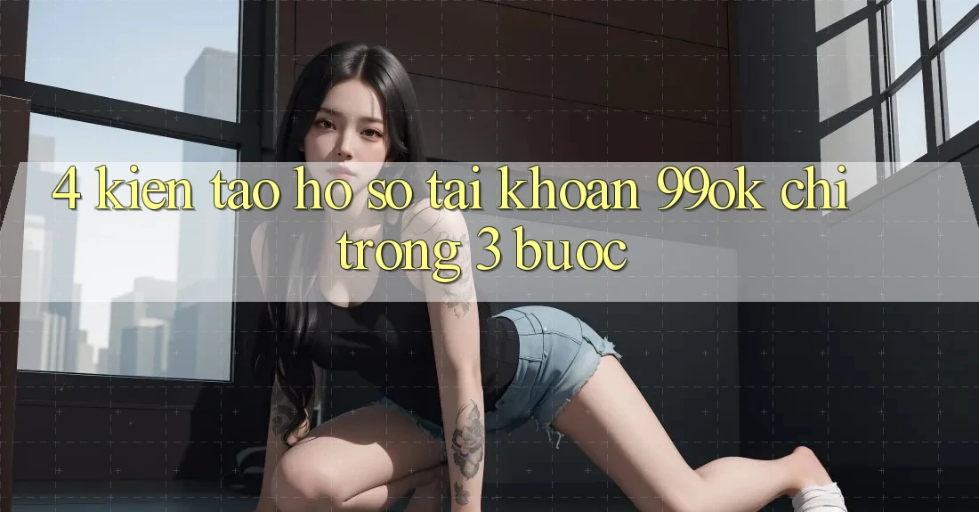 4. Kiến tạo hồ sơ Tài Khoản 99ok Chỉ Trong 3 Bước