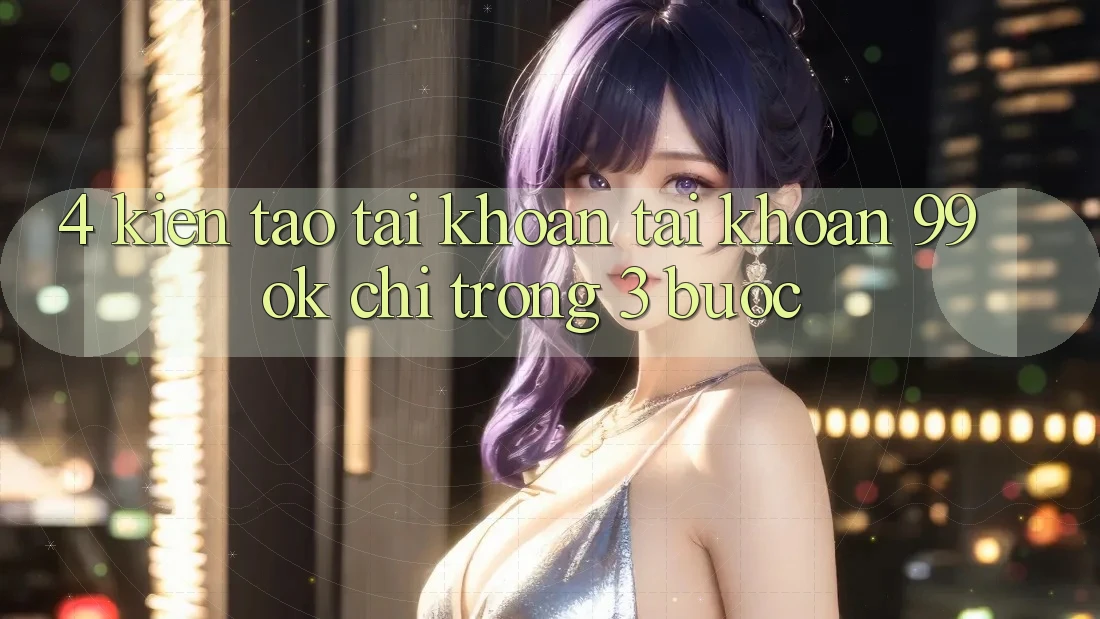 4. Kiến tạo tài khoản Tài Khoản 99ok Chỉ Trong 3 Bước