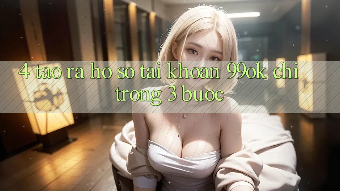 4. Tạo ra hồ sơ Tài Khoản 99ok Chỉ Trong 3 Bước