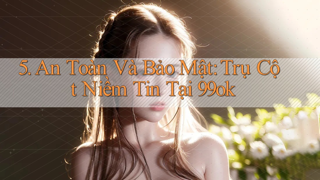 5. An Toàn Và Bảo Mật: Trụ Cột Niềm Tin Tại 99ok 5. An Toàn Và Bảo Mật: Trụ Cột Niềm Tin Tại 99ok