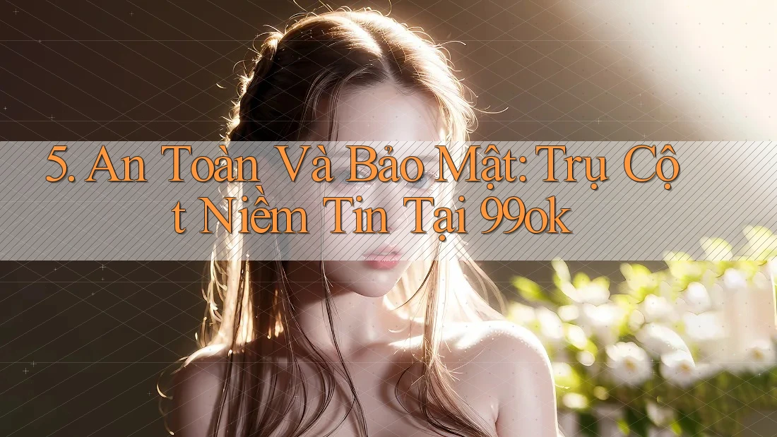 5. An Toàn Và Bảo Mật: Trụ Cột Niềm Tin Tại 99ok 5. An Toàn Và Bảo Mật: Trụ Cột Niềm Tin Tại 99ok
