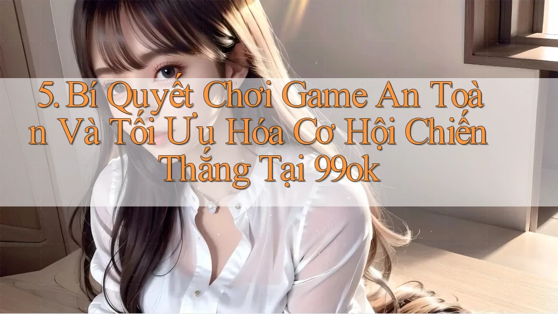 5. Bí Quyết Chơi Game An Toàn Và Tối Ưu Hóa Cơ Hội Chiến Thắng Tại 99ok