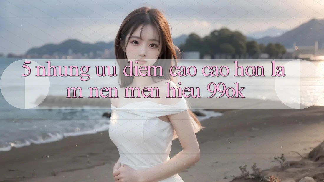 5. Những Ưu Điểm Cao cao hơn Làm Nên Mến Hiệu 99ok 5. Những Ưu Điểm Cao cao hơn Làm Nên Mến Hiệu 99ok