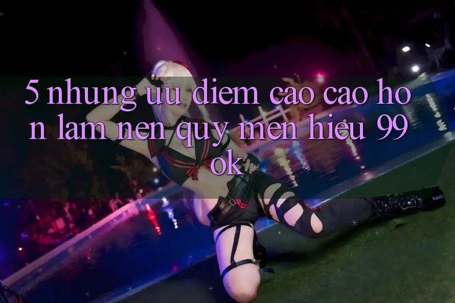 5. Những Ưu Điểm Cao cao hơn Làm Nên Quý mến Hiệu 99ok 5. Những Ưu Điểm Cao cao hơn Làm Nên Quý mến Hiệu 99ok