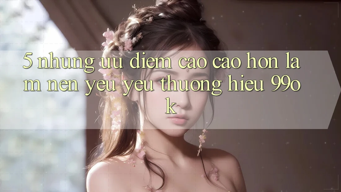 5. Những Ưu Điểm Cao cao hơn Làm Nên Yêu yêu thương Hiệu 99ok 5. Những Ưu Điểm Cao cao hơn Làm Nên Yêu yêu thương Hiệu 99ok