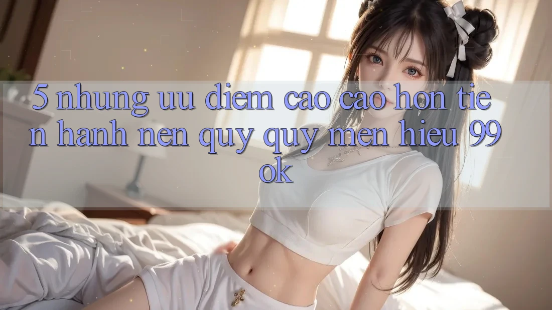 5. Những Ưu Điểm Cao cao hơn Tiến hành Nên Quý quý mến Hiệu 99ok 5. Những Ưu Điểm Cao cao hơn Tiến hành Nên Quý quý mến Hiệu 99ok