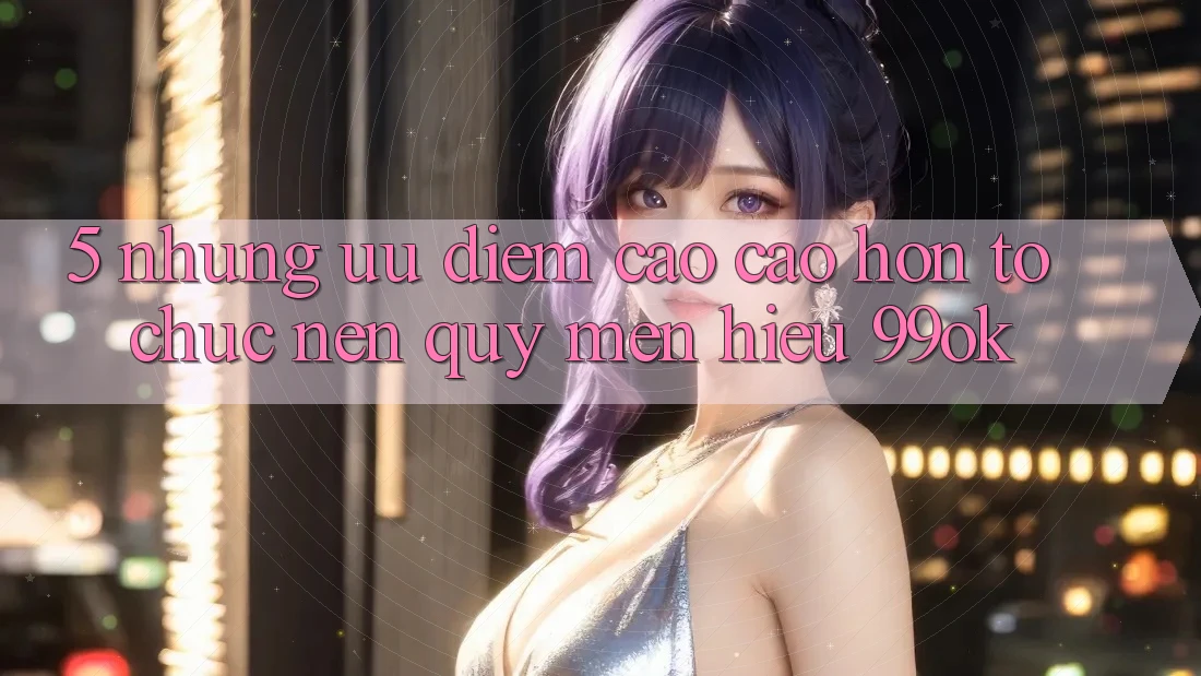 5. Những Ưu Điểm Cao cao hơn Tổ chức Nên Quý mến Hiệu 99ok 5. Những Ưu Điểm Cao cao hơn Tổ chức Nên Quý mến Hiệu 99ok