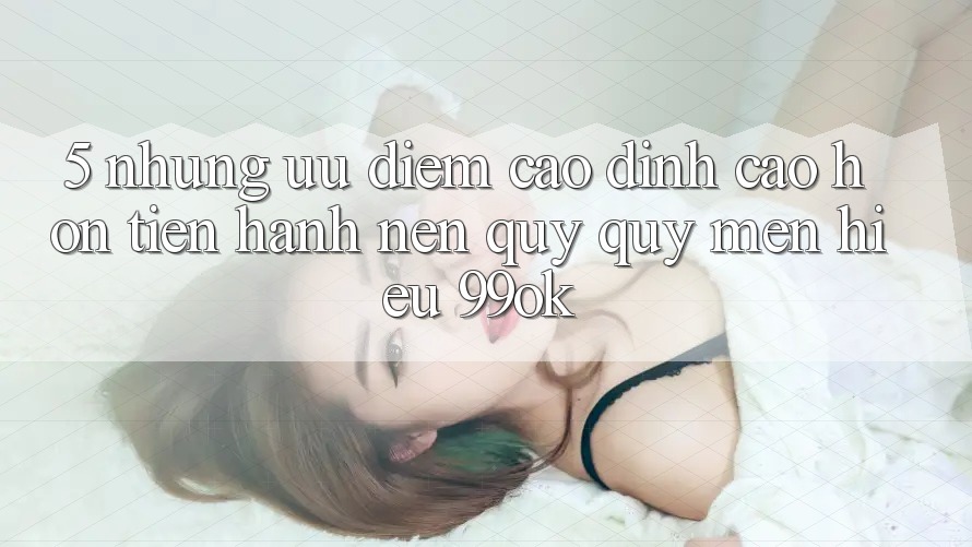 5. Những Ưu Điểm Cao đỉnh cao hơn Tiến hành Nên Quý quý mến Hiệu 99ok 5. Những Ưu Điểm Cao đỉnh cao hơn Tiến hành Nên Quý quý mến Hiệu 99ok