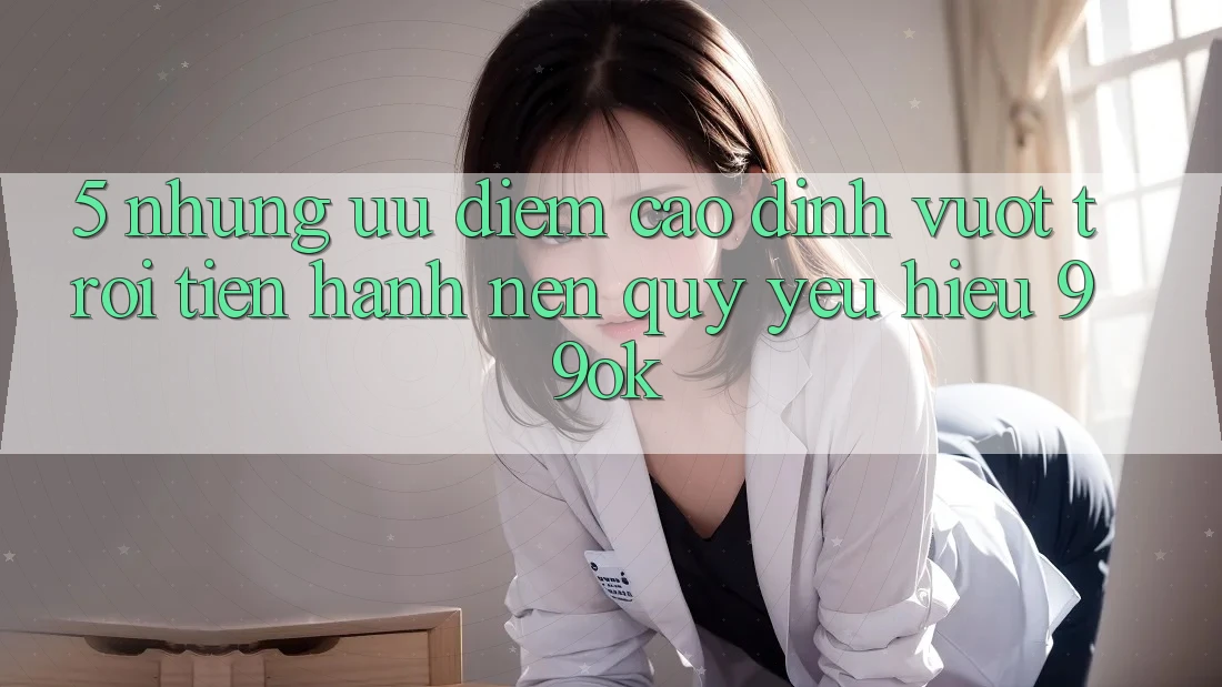 5. Những Ưu Điểm Cao đỉnh vượt trội Tiến hành Nên Quý yêu Hiệu 99ok 5. Những Ưu Điểm Cao đỉnh vượt trội Tiến hành Nên Quý yêu Hiệu 99ok