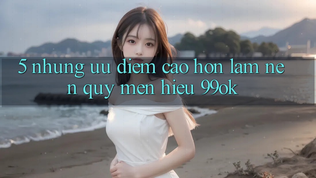 5. Những Ưu Điểm Cao hơn Làm Nên Quý mến Hiệu 99ok 5. Những Ưu Điểm Cao hơn Làm Nên Quý mến Hiệu 99ok