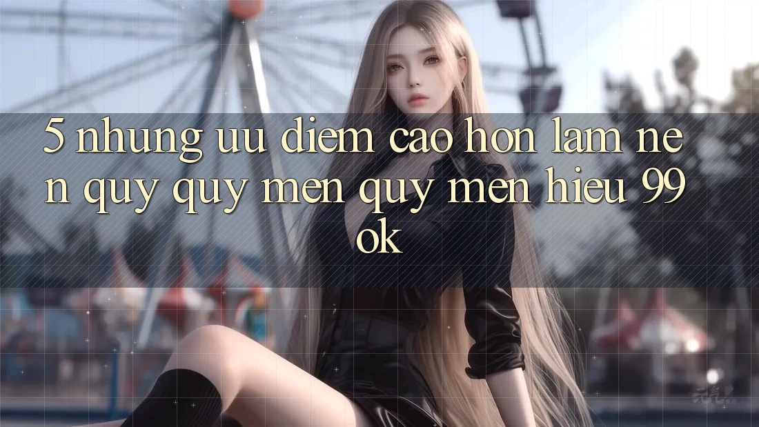 5. Những Ưu Điểm Cao hơn Làm Nên Quý quý mến quý mến Hiệu 99ok 5. Những Ưu Điểm Cao hơn Làm Nên Quý quý mến quý mến Hiệu 99ok