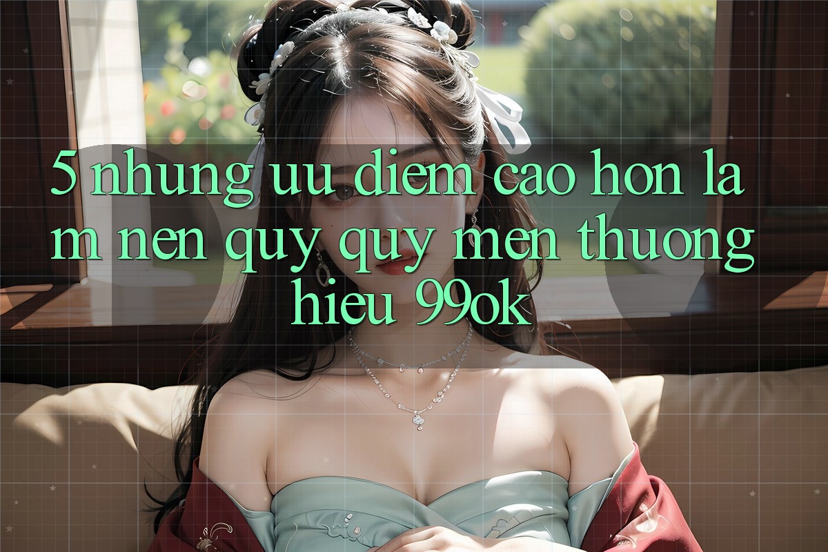 5. Những Ưu Điểm Cao hơn Làm Nên Quý quý mến thương Hiệu 99ok