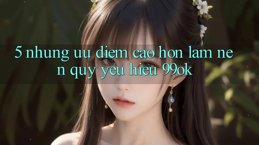 5. Những Ưu Điểm Cao hơn Làm Nên Quý yêu Hiệu 99ok 5. Những Ưu Điểm Cao hơn Làm Nên Quý yêu Hiệu 99ok
