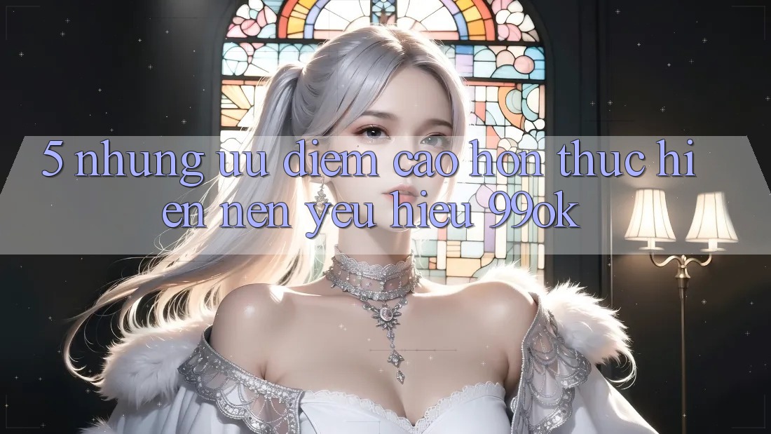 5. Những Ưu Điểm Cao hơn Thực hiện Nên Yêu Hiệu 99ok 5. Những Ưu Điểm Cao hơn Thực hiện Nên Yêu Hiệu 99ok