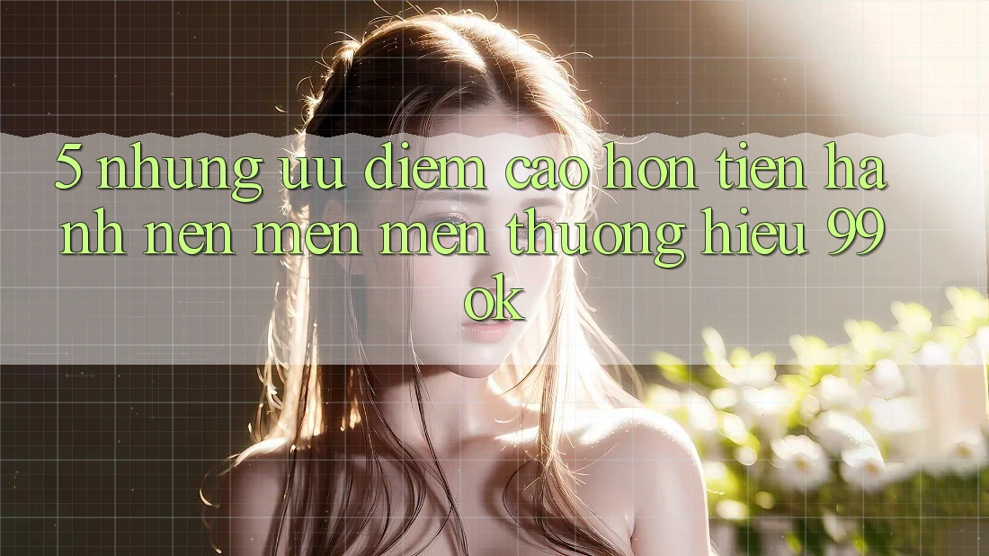 5. Những Ưu Điểm Cao hơn Tiến hành Nên Mến mến thương Hiệu 99ok 5. Những Ưu Điểm Cao hơn Tiến hành Nên Mến mến thương Hiệu 99ok