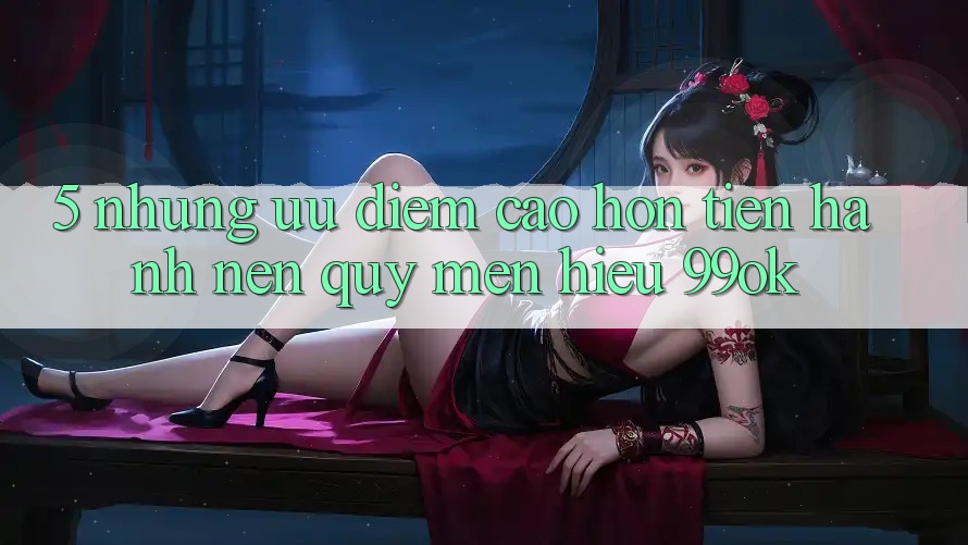 5. Những Ưu Điểm Cao hơn Tiến hành Nên Quý mến Hiệu 99ok 5. Những Ưu Điểm Cao hơn Tiến hành Nên Quý mến Hiệu 99ok