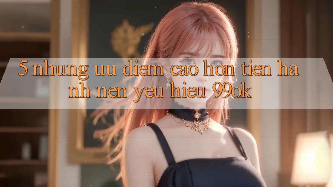 5. Những Ưu Điểm Cao hơn Tiến hành Nên Yêu Hiệu 99ok 5. Những Ưu Điểm Cao hơn Tiến hành Nên Yêu Hiệu 99ok