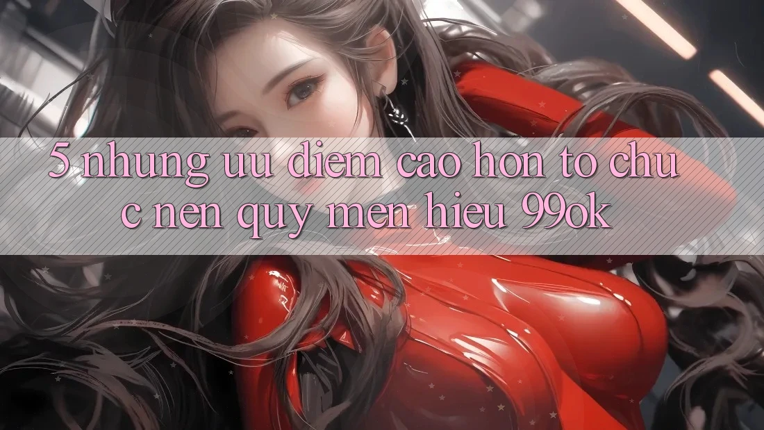 5. Những Ưu Điểm Cao hơn Tổ chức Nên Quý mến Hiệu 99ok 5. Những Ưu Điểm Cao hơn Tổ chức Nên Quý mến Hiệu 99ok