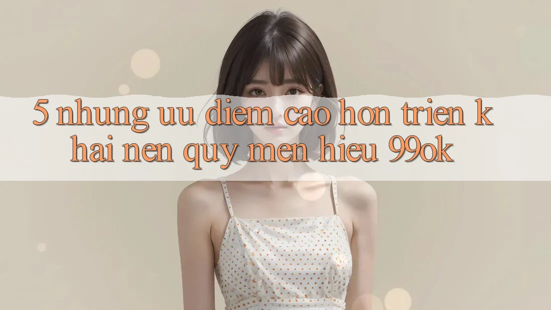 5. Những Ưu Điểm Cao hơn Triển khai Nên Quý mến Hiệu 99ok 5. Những Ưu Điểm Cao hơn Triển khai Nên Quý mến Hiệu 99ok