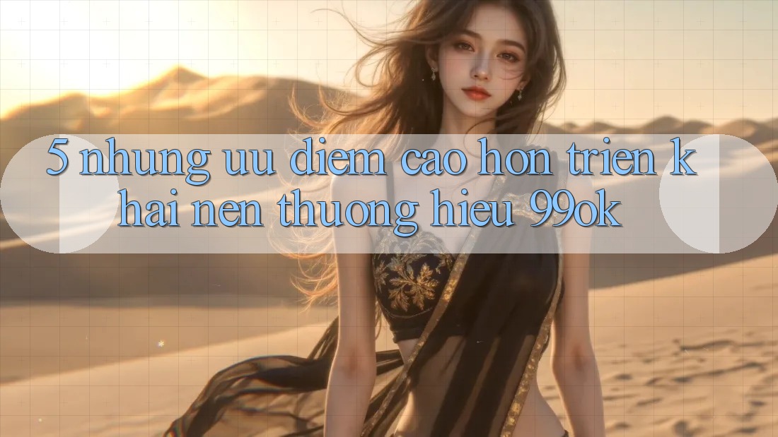 5. Những Ưu Điểm Cao hơn Triển khai Nên Thương Hiệu 99ok