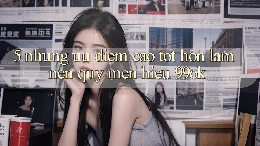 5. Những Ưu Điểm Cao tốt hơn Làm Nên Quý mến Hiệu 99ok