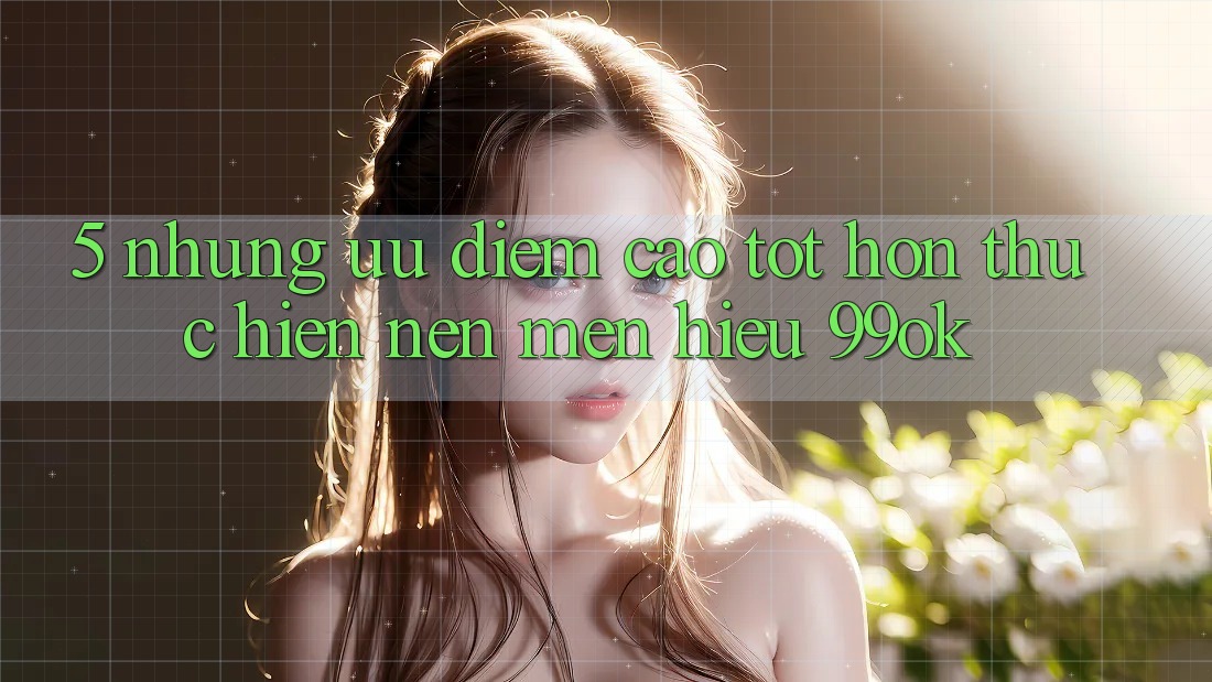 5. Những Ưu Điểm Cao tốt hơn Thực hiện Nên Mến Hiệu 99ok 5. Những Ưu Điểm Cao tốt hơn Thực hiện Nên Mến Hiệu 99ok