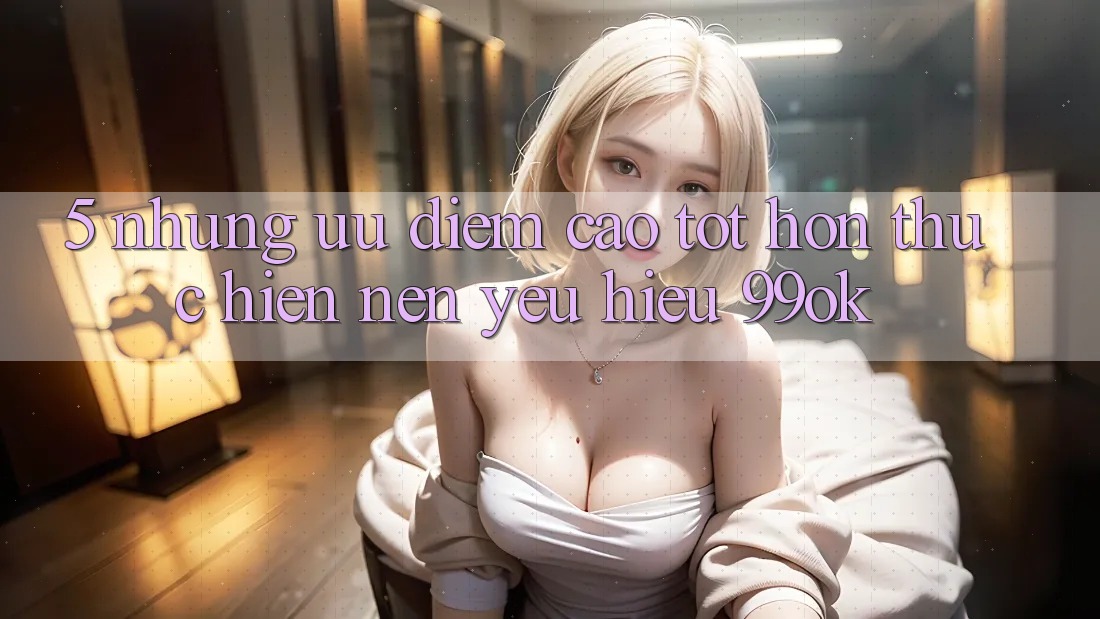 5. Những Ưu Điểm Cao tốt hơn Thực hiện Nên Yêu Hiệu 99ok