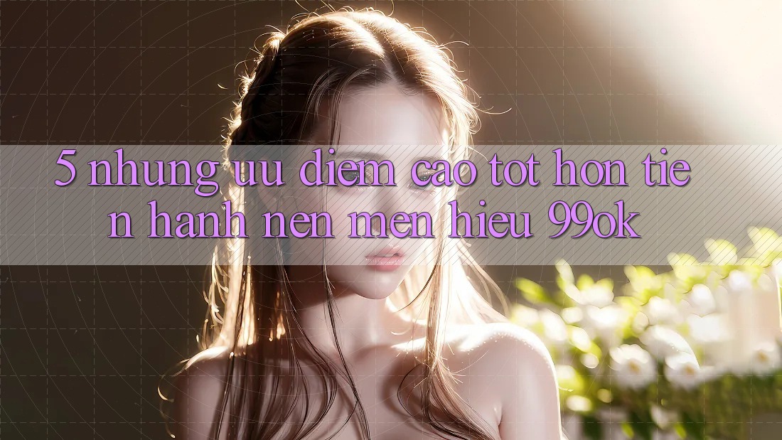 5. Những Ưu Điểm Cao tốt hơn Tiến hành Nên Mến Hiệu 99ok