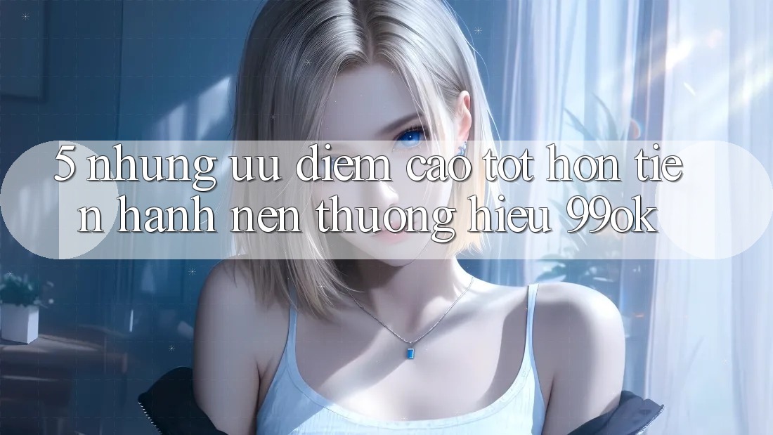 5. Những Ưu Điểm Cao tốt hơn Tiến hành Nên Thương Hiệu 99ok 5. Những Ưu Điểm Cao tốt hơn Tiến hành Nên Thương Hiệu 99ok