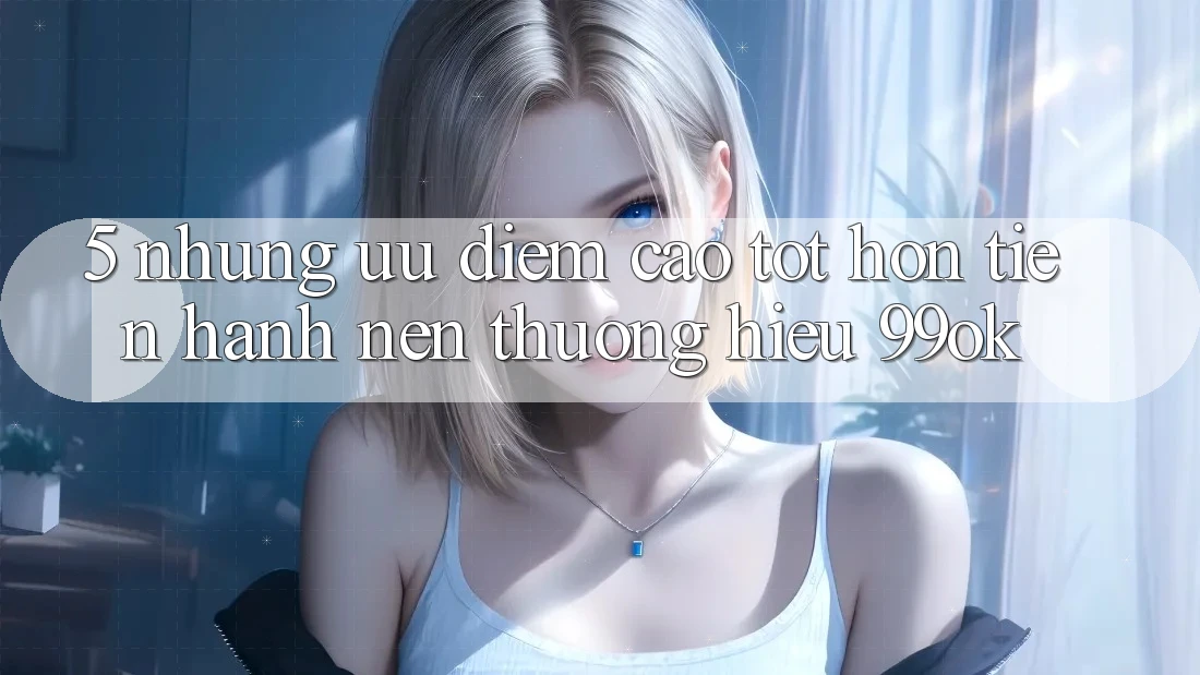 5. Những Ưu Điểm Cao tốt hơn Tiến hành Nên Thương Hiệu 99ok