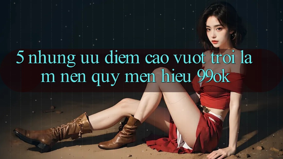 5. Những Ưu Điểm Cao vượt trội Làm Nên Quý mến Hiệu 99ok 5. Những Ưu Điểm Cao vượt trội Làm Nên Quý mến Hiệu 99ok