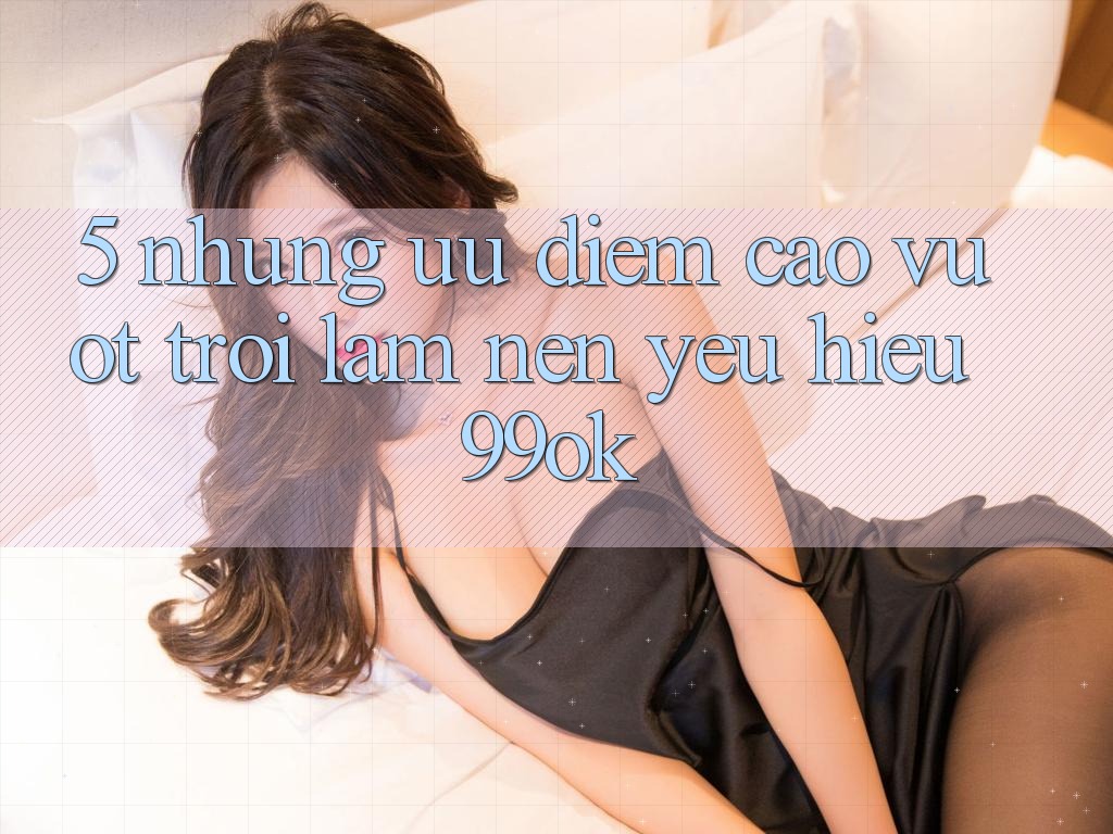 5. Những Ưu Điểm Cao vượt trội Làm Nên Yêu Hiệu 99ok 5. Những Ưu Điểm Cao vượt trội Làm Nên Yêu Hiệu 99ok