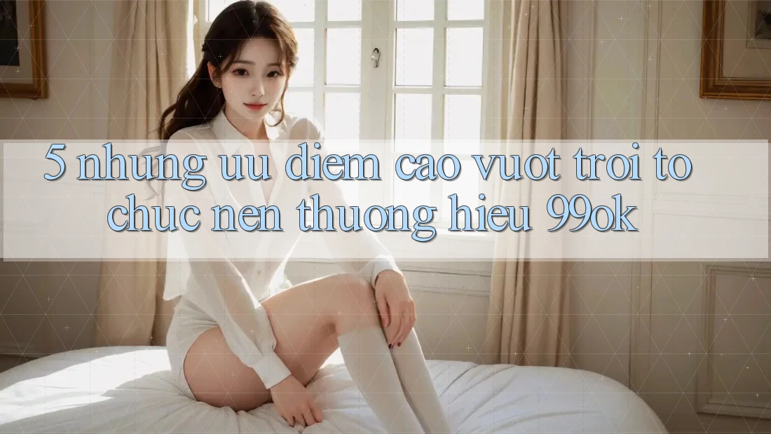 5. Những Ưu Điểm Cao vượt trội Tổ chức Nên Thương Hiệu 99ok 5. Những Ưu Điểm Cao vượt trội Tổ chức Nên Thương Hiệu 99ok
