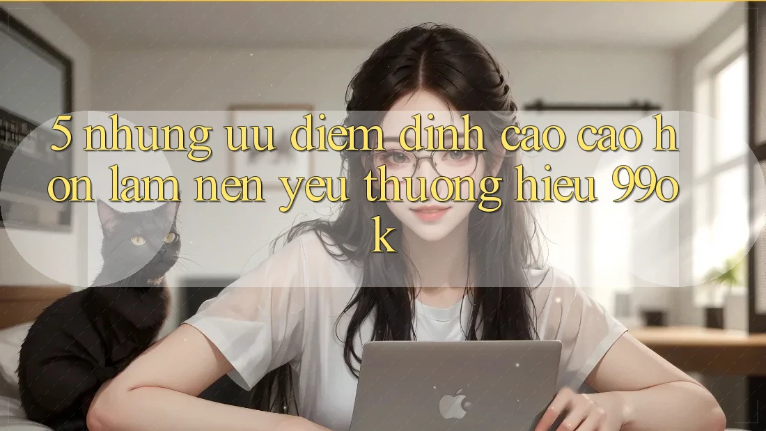 5. Những Ưu Điểm Đỉnh cao cao hơn Làm Nên Yêu thương Hiệu 99ok 5. Những Ưu Điểm Đỉnh cao cao hơn Làm Nên Yêu thương Hiệu 99ok