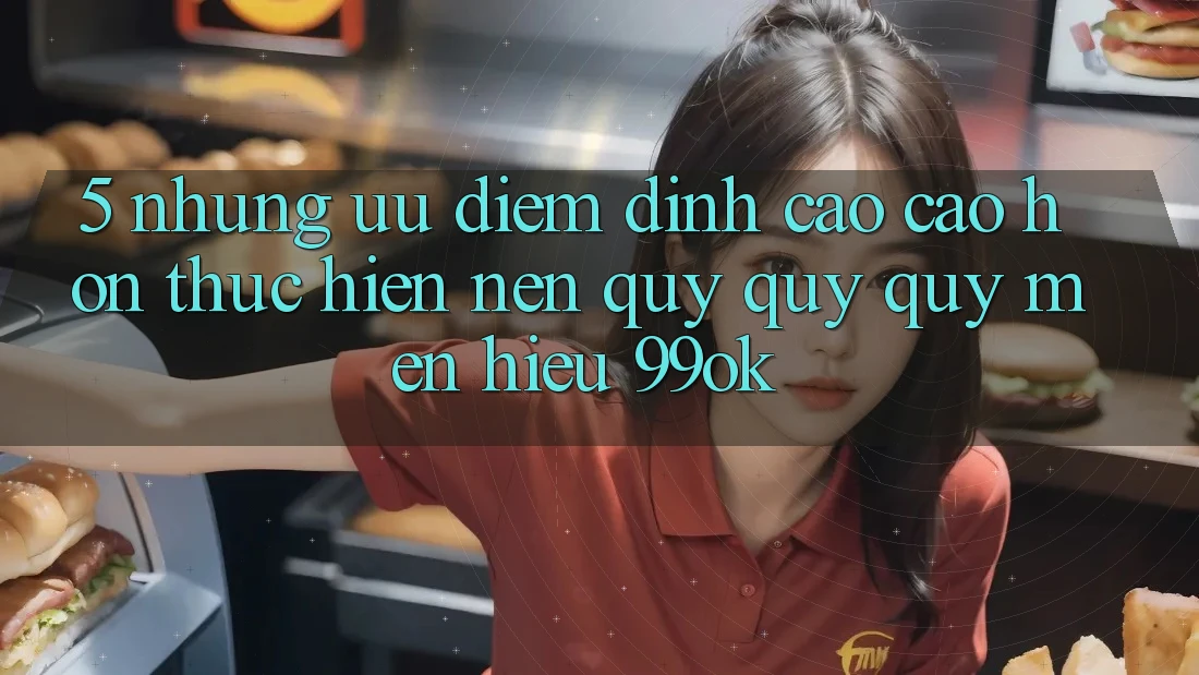 5. Những Ưu Điểm Đỉnh cao cao hơn Thực hiện Nên Quý quý quý mến Hiệu 99ok