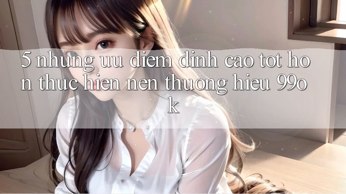 5. Những Ưu Điểm Đỉnh cao tốt hơn Thực hiện Nên Thương Hiệu 99ok 5. Những Ưu Điểm Đỉnh cao tốt hơn Thực hiện Nên Thương Hiệu 99ok
