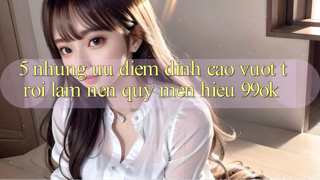 5. Những Ưu Điểm Đỉnh cao vượt trội Làm Nên Quý mến Hiệu 99ok 5. Những Ưu Điểm Đỉnh cao vượt trội Làm Nên Quý mến Hiệu 99ok